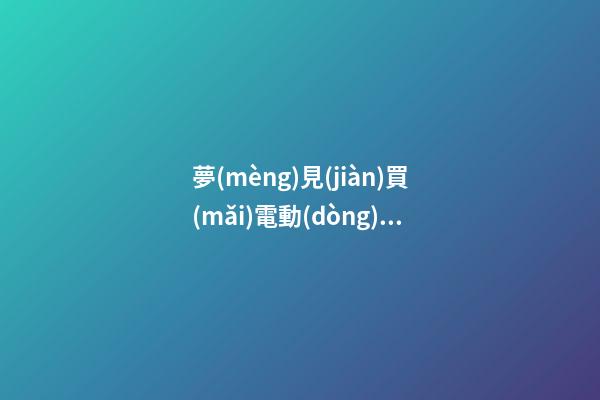 夢(mèng)見(jiàn)買(mǎi)電動(dòng)車(chē)　周公解夢(mèng)之夢(mèng)到買(mǎi)電動(dòng)車(chē)
